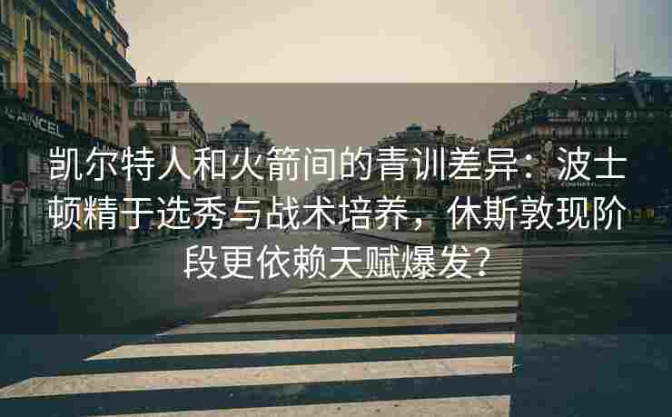 凯尔特人和火箭间的青训差异:波士顿精于选秀与战术培养,休斯敦现阶段更依赖天赋爆发?
