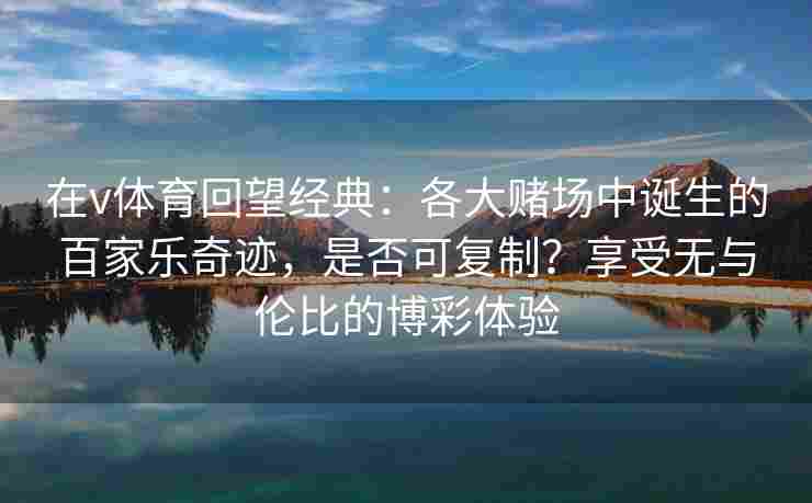 在v体育回望经典:各大赌场中诞生的百家乐奇迹,是否可复制?享受无与伦比的博彩体验