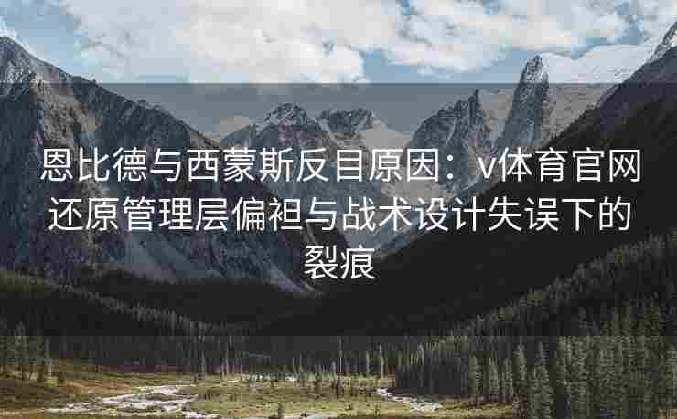 恩比德与西蒙斯反目原因:v体育官网还原管理层偏袒与战术设计失误下的裂痕