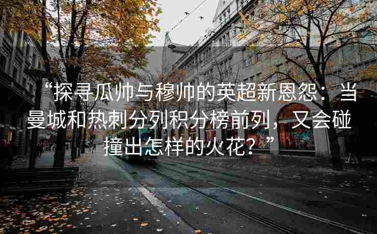 “探寻瓜帅与穆帅的英超新恩怨:当曼城和热刺分列积分榜前列,又会碰撞出怎样的火花?”