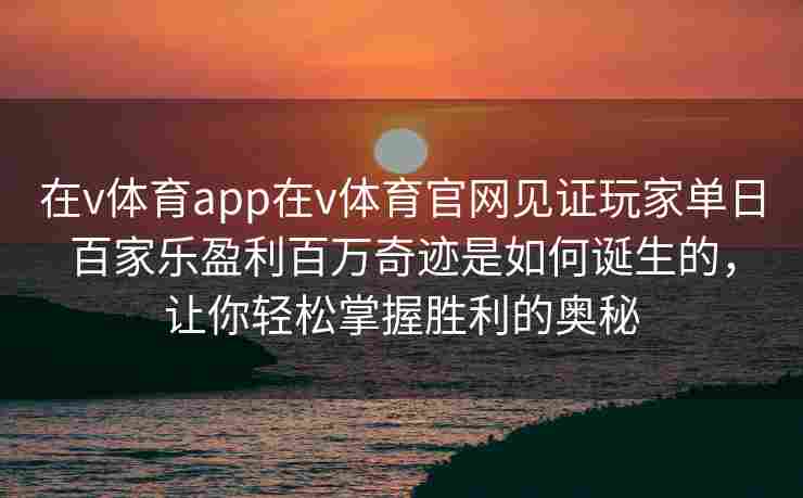 在v体育app在v体育官网见证玩家单日百家乐盈利百万奇迹是如何诞生的,让你轻松掌握胜利的奥秘