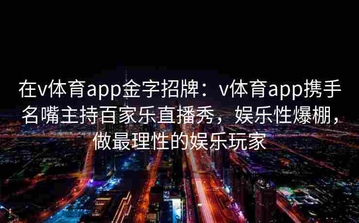 在v体育app金字招牌:v体育app携手名嘴主持百家乐直播秀,娱乐性爆棚,做最理性的娱乐玩家