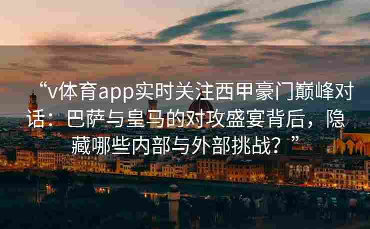 “v体育app实时关注西甲豪门巅峰对话:巴萨与皇马的对攻盛宴背后,隐藏哪些内部与外部挑战?”