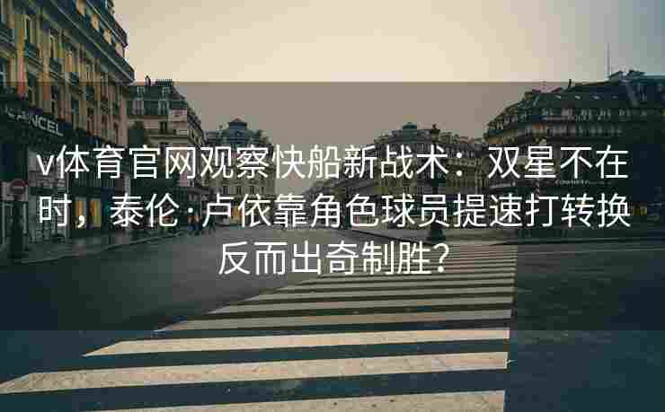 v体育官网观察快船新战术:双星不在时,泰伦·卢依靠角色球员提速打转换反而出奇制胜?